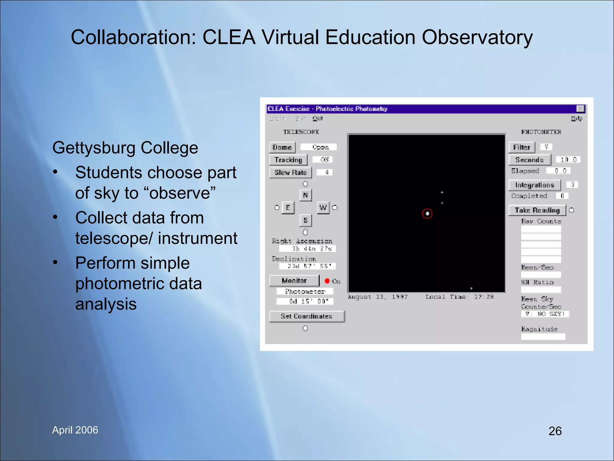 Collaboration: CLEA Virtual Education Observatory Gettysburg College Students choose part of sky to “observe” Collect data from telescope/ instrument Perform simple photometric data analysis 