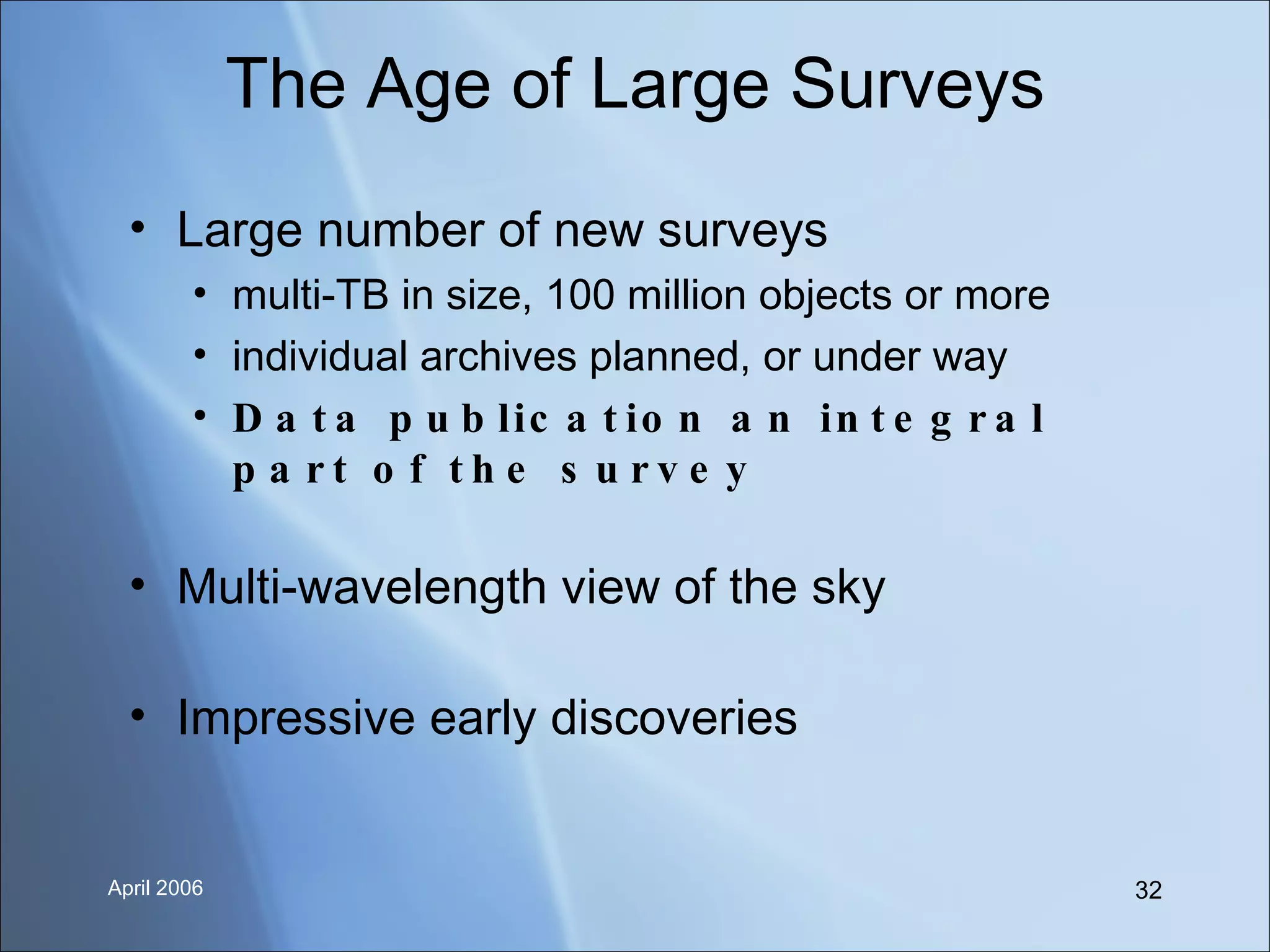The Age of Large Surveys Large number of new surveys multi-TB in size, 100 million objects or more individual archives planned, or under way Data publication an integral part of the survey Multi-wavelength view of the sky Impressive early discoveries 