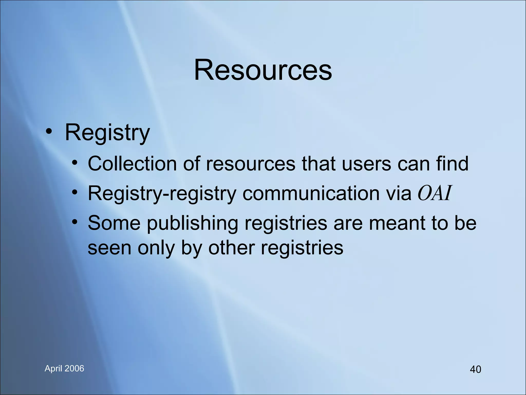 Resources Registry Collection of resources that users can find Registry-registry communication via  OAI Some publishing registries are meant to be seen only by other registries 