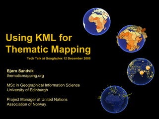 Using KML for  Thematic Mapping Bjørn Sandvik thematicmapping.org MSc in Geographical Information Science University of Edinburgh Project Manager at United Nations Association of Norway Tech Talk at Googleplex 12 December 2008  