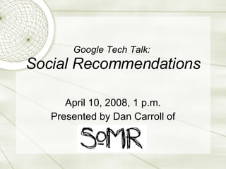 Google Tech Talk:  Social Recommendations April 10, 2008, 1 p.m. Presented by Dan Carroll of 
