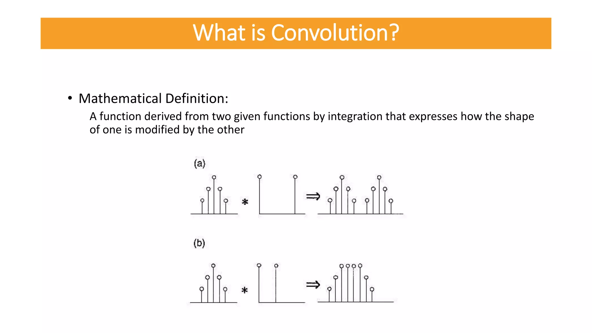 • Mathematical Definition:
A function derived from two given functions by integration that expresses how the shape
of one is modified by the other
What is Convolution?
 