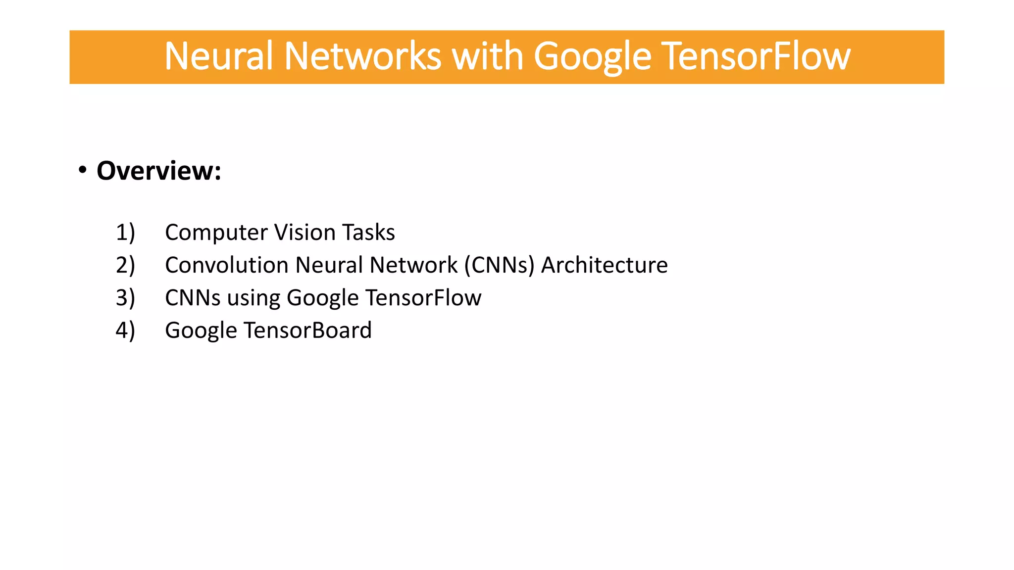 • Overview:
1) Computer Vision Tasks
2) Convolution Neural Network (CNNs) Architecture
3) CNNs using Google TensorFlow
4) Google TensorBoard
Neural Networks with Google TensorFlow
 
