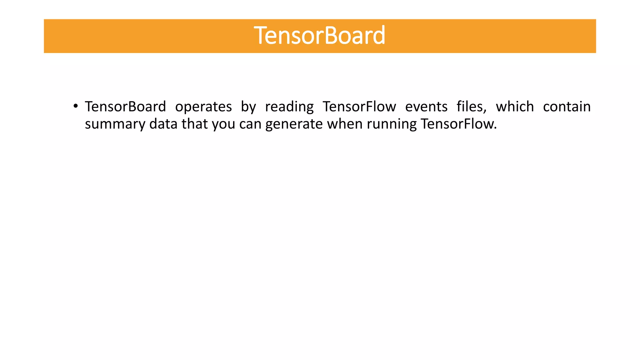 • TensorBoard operates by reading TensorFlow events files, which contain
summary data that you can generate when running TensorFlow.
TensorBoard
 