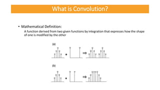 • Mathematical Definition:
A function derived from two given functions by integration that expresses how the shape
of one is modified by the other
What is Convolution?
 