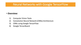 • Overview:
1) Computer Vision Tasks
2) Convolution Neural Network (CNNs) Architecture
3) CNNs using Google TensorFlow
4) Google TensorBoard
Neural Networks with Google TensorFlow
 