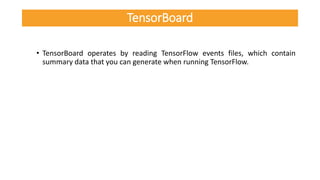 • TensorBoard operates by reading TensorFlow events files, which contain
summary data that you can generate when running TensorFlow.
TensorBoard
 