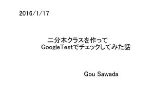 二分木クラスを作って
GoogleTestでチェックしてみた話
Gou Sawada
2016/1/17
 