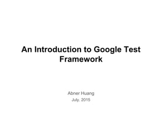 An Introduction to Google Test
Framework
Abner Huang
July. 2015
 