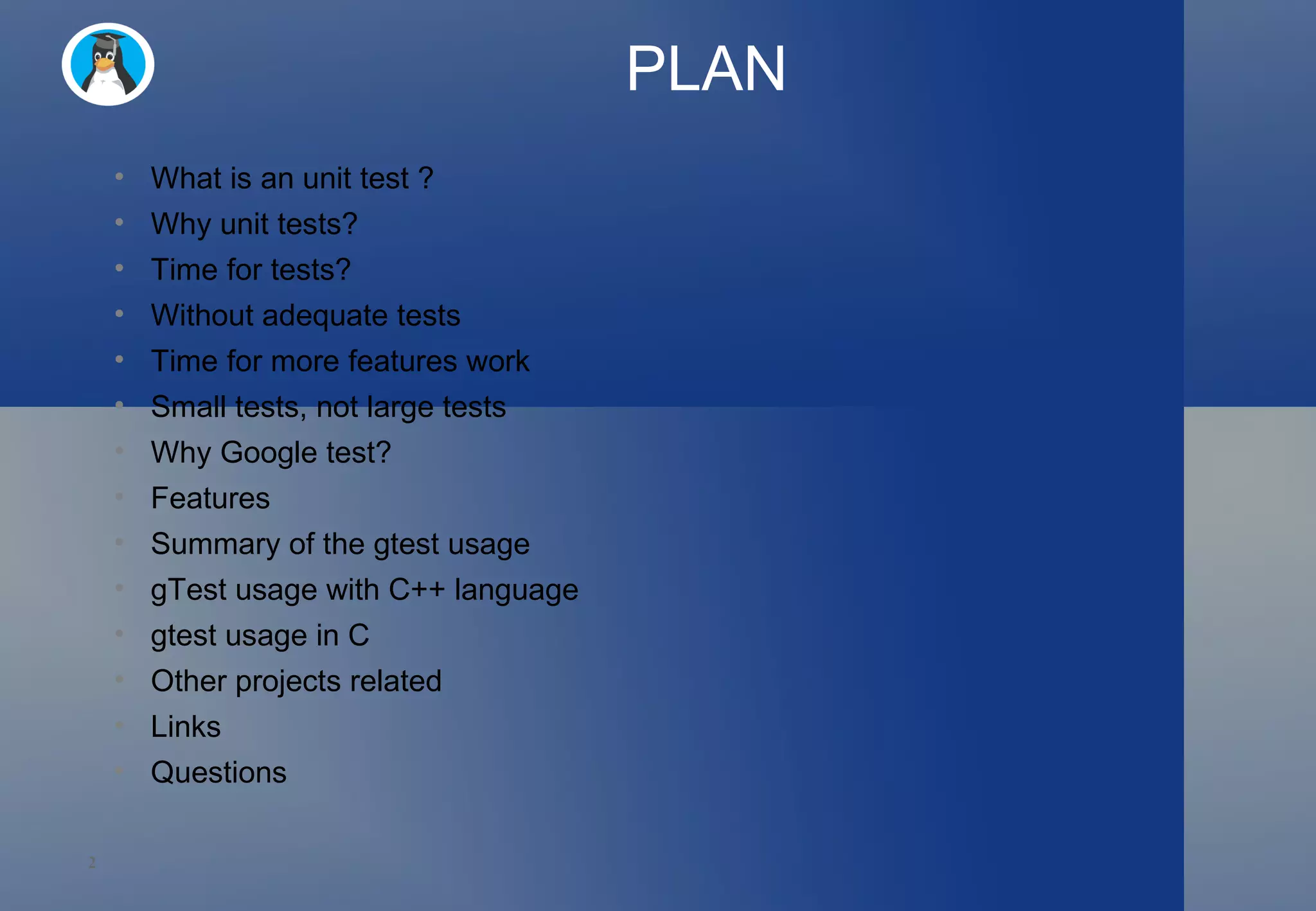 PLAN What is an unit test ? Why unit tests? Time for tests? Without adequate tests Time for more features work Small tests, not large tests Why Google test? Features Summary of the gtest usage gTest usage with C++ language gtest usage in C  Other projects related Links Questions 