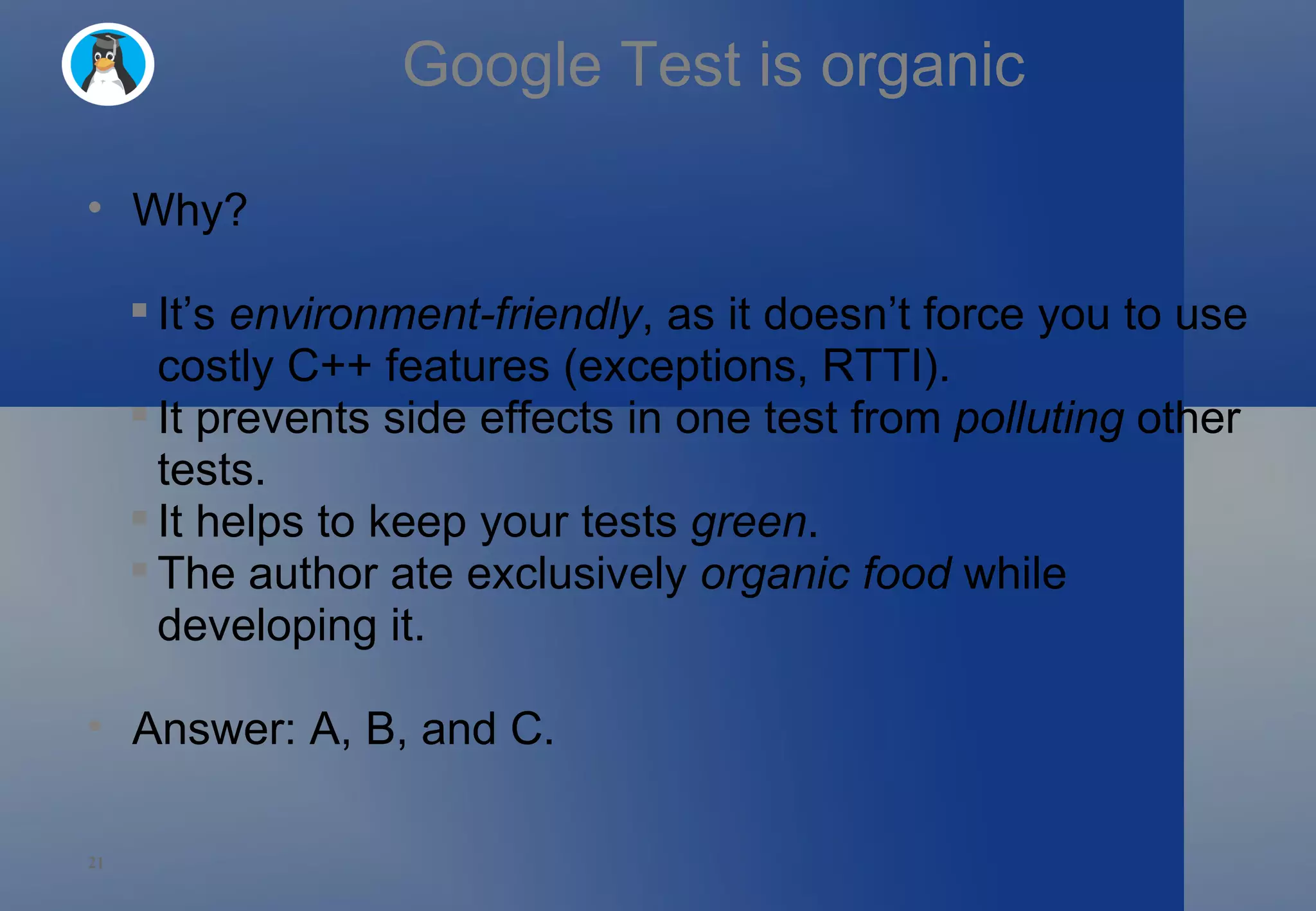 Google Test is organic Why? It’s  environment-friendly , as it doesn’t force you to use costly C++ features (exceptions, RTTI). It prevents side effects in one test from  polluting  other tests. It helps to keep your tests  green . The author ate exclusively  organic food  while developing it. Answer: A, B, and C. 