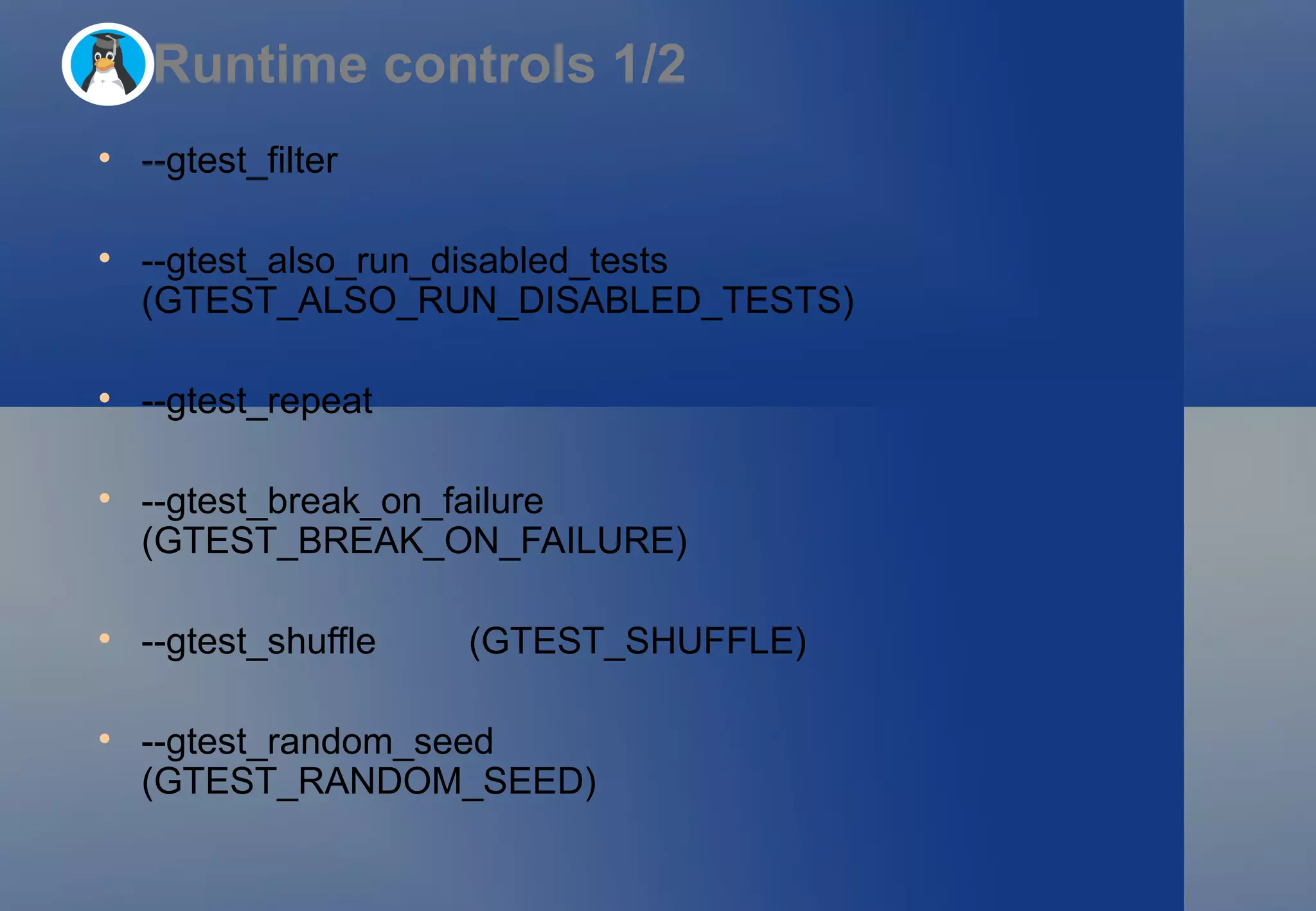 --gtest_filter --gtest_also_run_disabled_tests (GTEST_ALSO_RUN_DISABLED_TESTS) --gtest_repeat --gtest_break_on_failure (GTEST_BREAK_ON_FAILURE) --gtest_shuffle (GTEST_SHUFFLE) --gtest_random_seed (GTEST_RANDOM_SEED) Runtime controls 1/2 