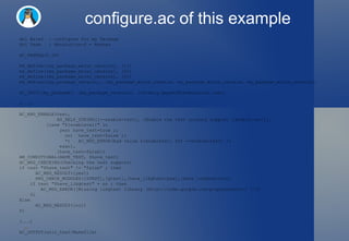 configure.ac of this example dnl Brief  : configure for my Package dnl Team  : Revolution-S - Rennes AC_PREREQ(2.59) m4_define([my_package_major_version], [1]) m4_define([my_package_minor_version], [0]) m4_define([my_package_micro_version], [0]) m4_define([my_package_version], [my_package_major_version. my_package_minor_version. my_package_micro_version]) AC_INIT([my_package], [my_package_version], [thierry.gayet2@technicolor.com]) (...) AC_ARG_ENABLE(test, AS_HELP_STRING([--enable-test], [Enable the test unitary support [default=no]]), [case "${enableval}" in yes) have_test=true ;; no)  have_test=false ;; *)  AC_MSG_ERROR(bad value ${enableval} for --enable-test) ;; esac], [have_test=false]) AM_CONDITIONAL(HAVE_TEST, $have_test) AC_MSG_CHECKING(Checking the test support) if test "$have_test" != "false" ; then AC_MSG_RESULT([yes])  PKG_CHECK_MODULES([GTEST],[gtest],[have_libgtest=yes],[have_libgtest=no]) if test "$have_libgtest" = no ; then AC_MSG_ERROR([Missing libgtest library (http://code.google.com/p/googletest/) !!]) fi Else AC_MSG_RESULT([no]) fi (...) AC_OUTPUT(unit_test/Makefile) 