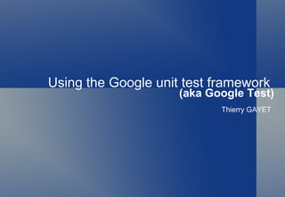 Using the Google unit test framework  (aka Google Test) Thierry GAYET  