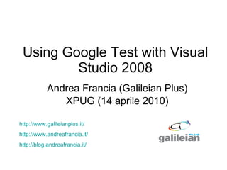 Using Google Test with Visual Studio 2008 Andrea Francia (Galileian Plus) XPUG (14 aprile 2010) http:// www.galileianplus.it /   http:// www.andreafrancia.it /   http://blog.andreafrancia.it/   