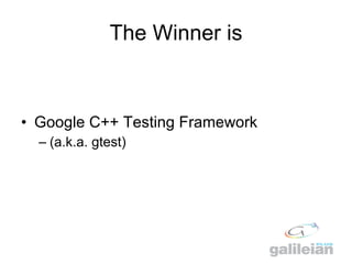 The Winner is <ul><li>Google C ++  Testing Framework </li></ul><ul><ul><li>(a.k.a. gtest) </li></ul></ul>