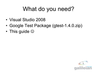 What do you need? <ul><li>Visual Studio 2008  </li></ul><ul><li>Google Test Package (gtest-1.4.0.zip) </li></ul><ul><li>Th...