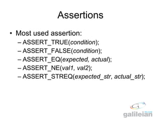 Assertions <ul><li>Most used assertion: </li></ul><ul><ul><li>ASSERT_TRUE( condition ); </li></ul></ul><ul><ul><li>ASSERT_...