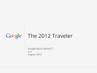 The 2012 Traveler

Google/Ipsos MediaCT
U.S.
August 2012




                       Google Conﬁdential and Proprietary   1
 