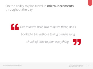On the ability to plan travel in micro-increments
throughout the day

Five minutes here, two minutes there, and I
booked a trip without taking a huge, long
chunk of time to plan everything.

Source: Ipsos HearWatchSay Community, August 2013.

google.com/think

18

 