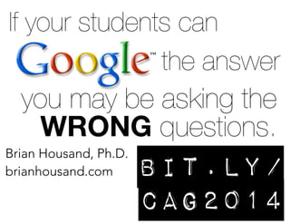 If your students can
the answer

you may be asking the
WRONG questions.
Brian Housand, Ph.D.
brianhousand.com

bit.ly/
Cag2014

 