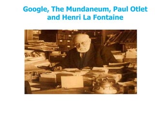 Google, The Mundaneum, Paul Otlet
      and Henri La Fontaine
 