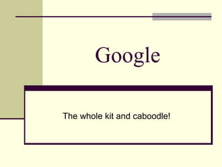 Google  The whole kit and caboodle! 