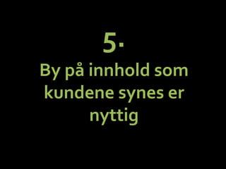 5.	
 ?	
 ?
By	
 ?p?	
 ?innhold	
 ?som	
 ?
kundene	
 ?synes	
 ?er	
 ?
nyttig	
 ?
 