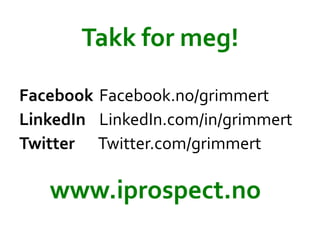Takk	
 ?for	
 ?meg!	
 ?
Facebook	
 ?Facebook.no/grimmert	
 ?
LinkedIn 	
 ?LinkedIn.com/in/grimmert	
 ?	
 ?
Twitter 	
 ? 	
 ?Twitter.com/grimmert	
 ?
	
 ?
	
 ?
	
 ?	
 ?
www.iprospect.no	
 ?
 