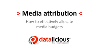 > Media attribution <
How to effectively allocate
media budgets
 