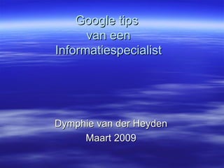 Google tips  van een Informatiespecialist Dymphie van der Heyden Maart 2009 