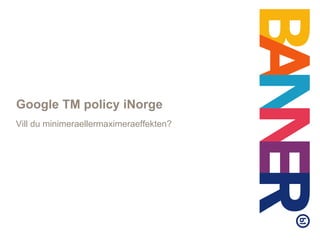 Google TM policy iNorge Vill du minimeraellermaximeraeffekten? 