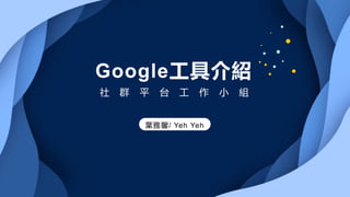 社 群 平 台 工 作 小 組
Google工具介紹
葉雅馨/ Yeh Yeh
 