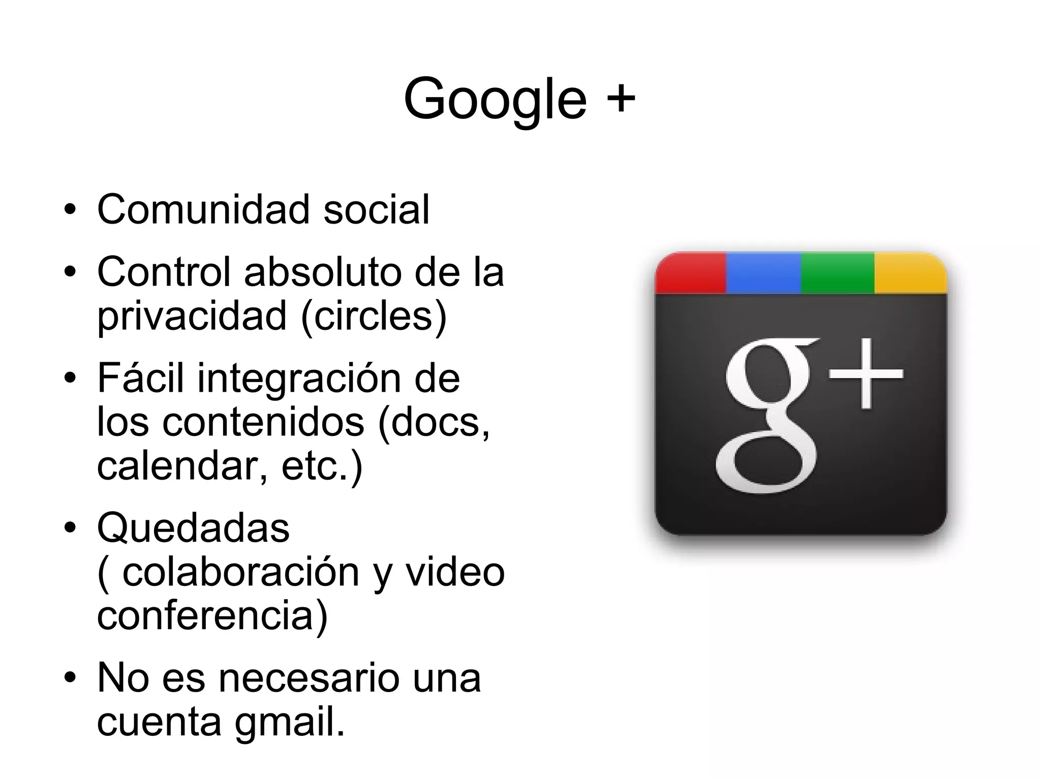 Google + Comunidad social Control absoluto de la privacidad (circles) Fácil integración de los contenidos (docs, calendar, etc.) Quedadas ( colaboración y video conferencia) No es necesario una cuenta gmail. 