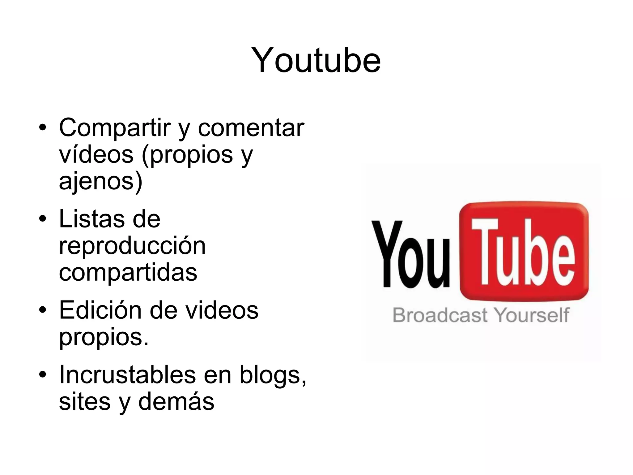 Youtube Compartir y comentar vídeos (propios y ajenos) Listas de reproducción compartidas Edición de videos propios. Incrustables en blogs, sites y demás 