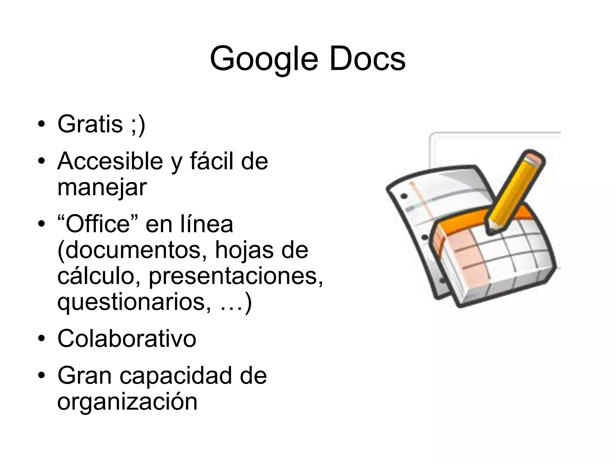 Google Docs Gratis ;) Accesible y fácil de manejar “ Office” en línea (documentos, hojas de cálculo, presentaciones, questionarios, …) Colaborativo Gran capacidad de organización 