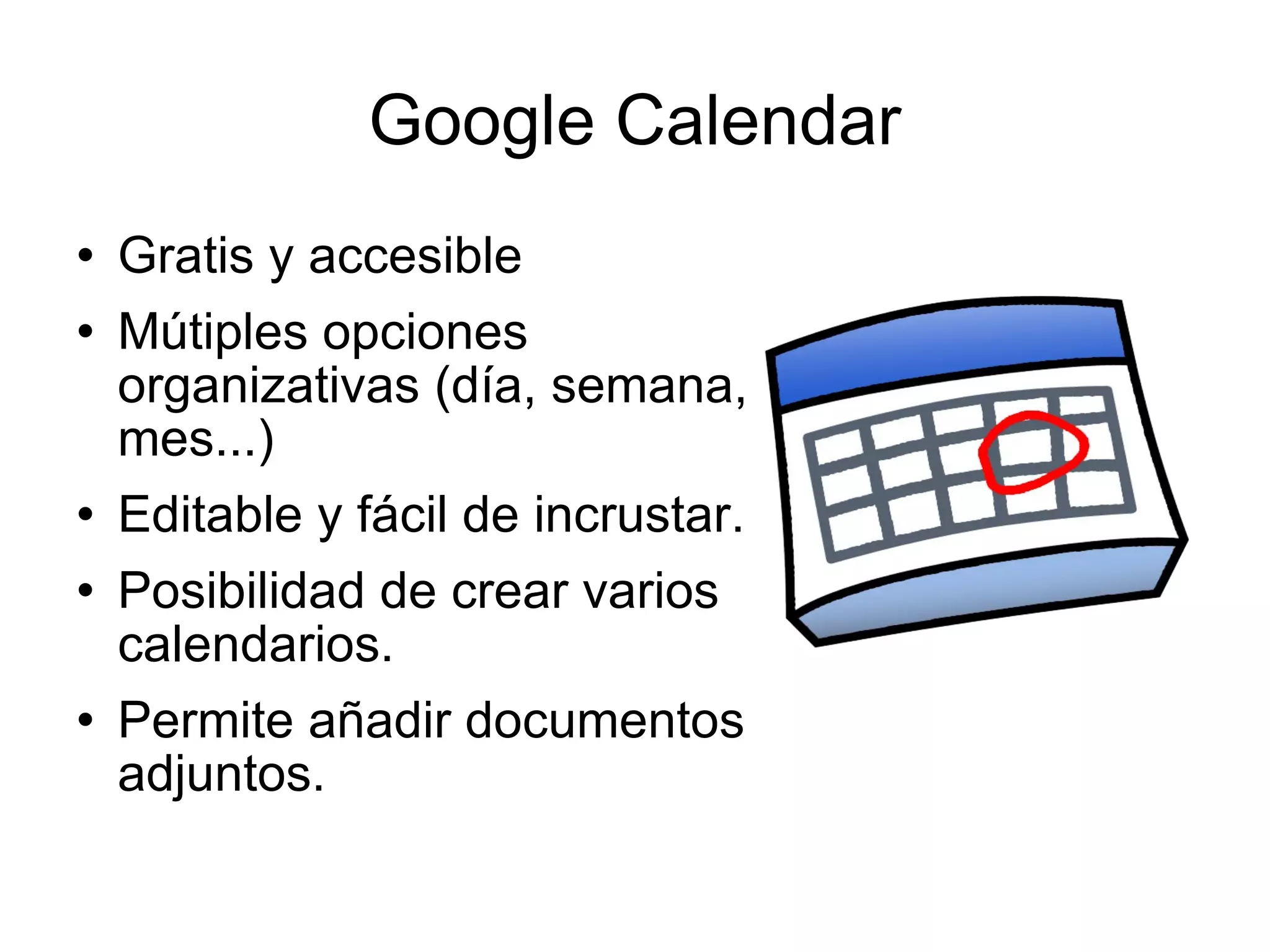 Google Calendar Gratis y accesible Mútiples opciones organizativas (día, semana, mes...) Editable y fácil de incrustar. Posibilidad de crear varios calendarios. Permite añadir documentos adjuntos. 