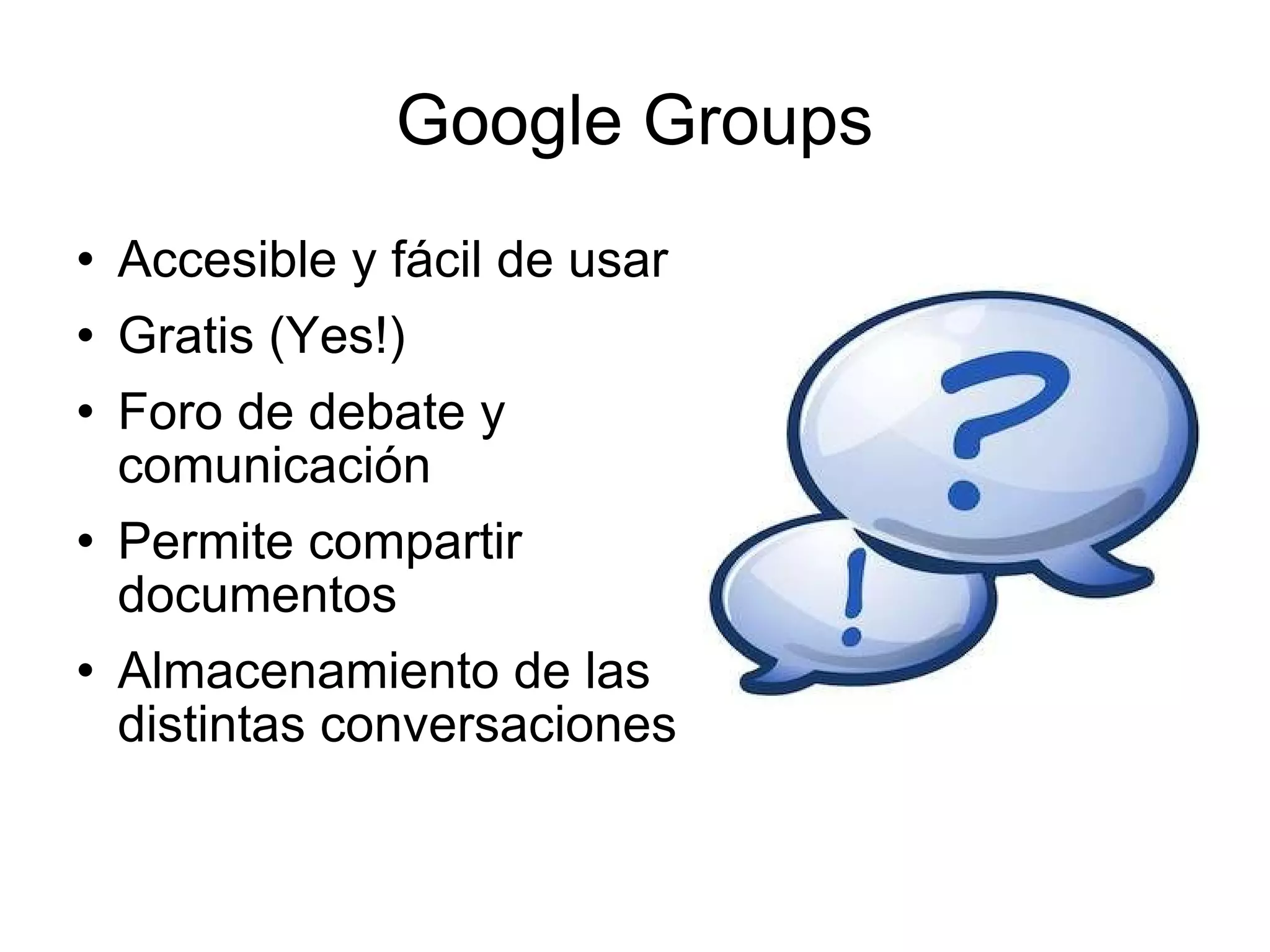 Google Groups Accesible y fácil de usar Gratis (Yes!) Foro de debate y comunicación  Permite compartir documentos Almacenamiento de las distintas conversaciones 