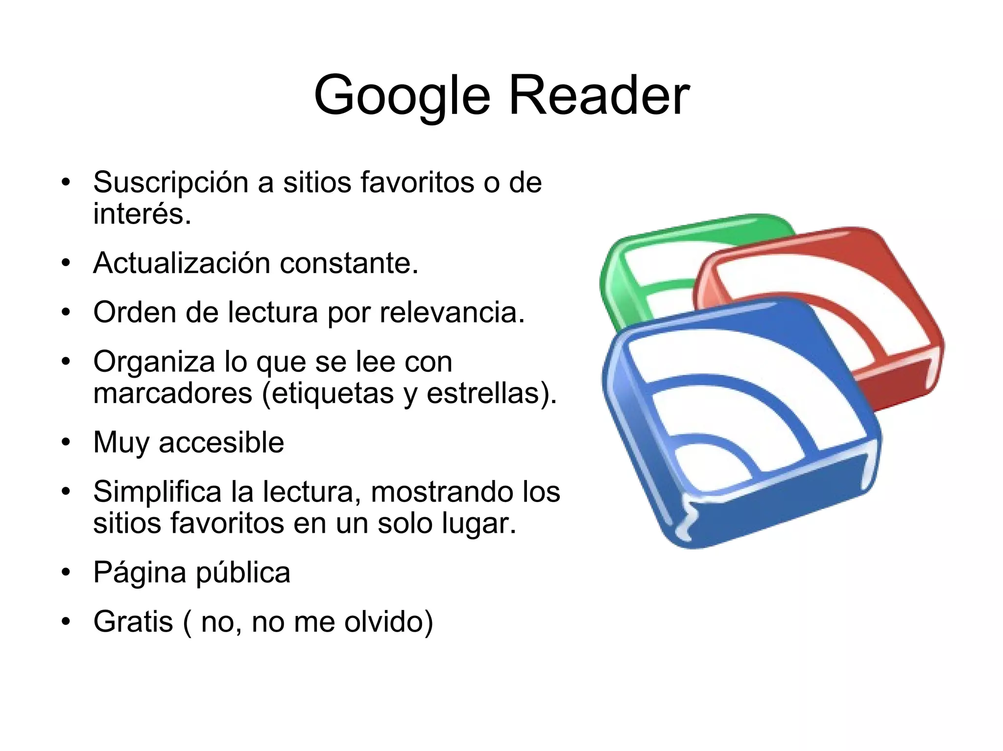Google Reader Suscripción a sitios favoritos o de interés. Actualización constante. Orden de lectura por relevancia.  Organiza lo que se lee con marcadores (etiquetas y estrellas).  Muy accesible Simplifica la lectura, mostrando los sitios favoritos en un solo lugar. Página pública Gratis ( no, no me olvido)  