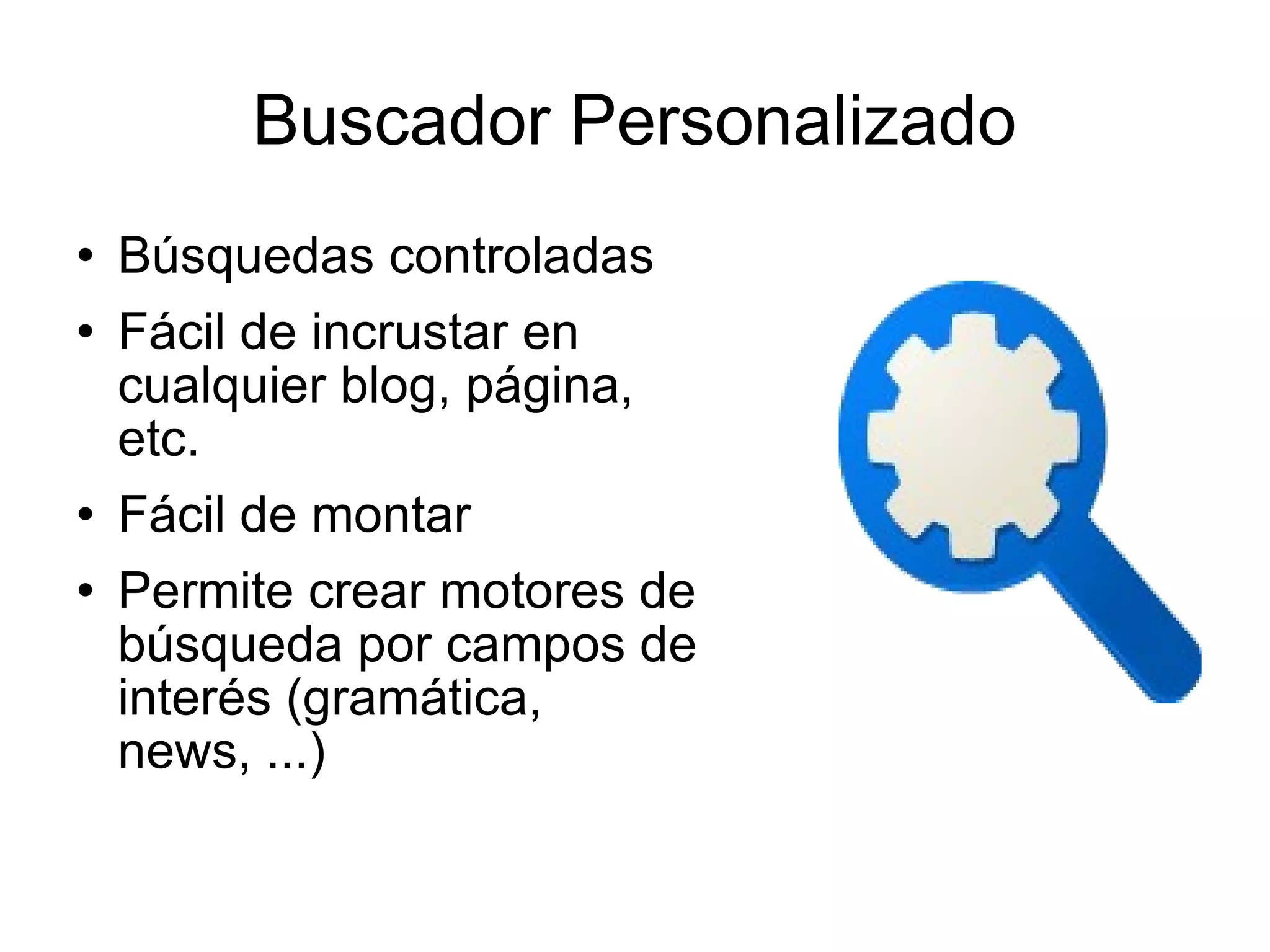 Buscador Personalizado Búsquedas controladas Fácil de incrustar en cualquier blog, página, etc. Fácil de montar Permite crear motores de búsqueda por campos de interés (gramática, news, ...) 