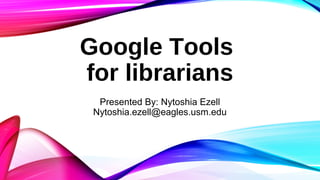 Google Tools
for librarians
Presented By: Nytoshia Ezell
Nytoshia.ezell@eagles.usm.edu
 