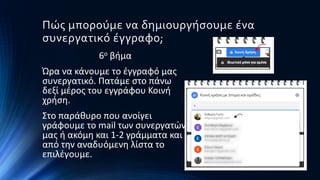 Πώς μπορούμε να δημιουργήσουμε ένα
συνεργατικό έγγραφο;
6ο βήμα
Ώρα να κάνουμε το έγγραφό μας
συνεργατικό. Πατάμε στο πάνω
δεξί μέρος του εγγράφου Κοινή
χρήση.
Στο παράθυρο που ανοίγει
γράφουμε το mail των συνεργατών
μας ή ακόμη και 1-2 γράμματα και
από την αναδυόμενη λίστα το
επιλέγουμε.
 