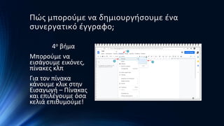Πώς μπορούμε να δημιουργήσουμε ένα
συνεργατικό έγγραφο;
4ο βήμα
Μπορούμε να
εισάγουμε εικόνες,
πίνακες κλπ
Για τον πίνακα
κάνουμε κλικ στην
Εισαγωγή – Πίνακας
και επιλέγουμε όσα
κελιά επιθυμούμε!
 