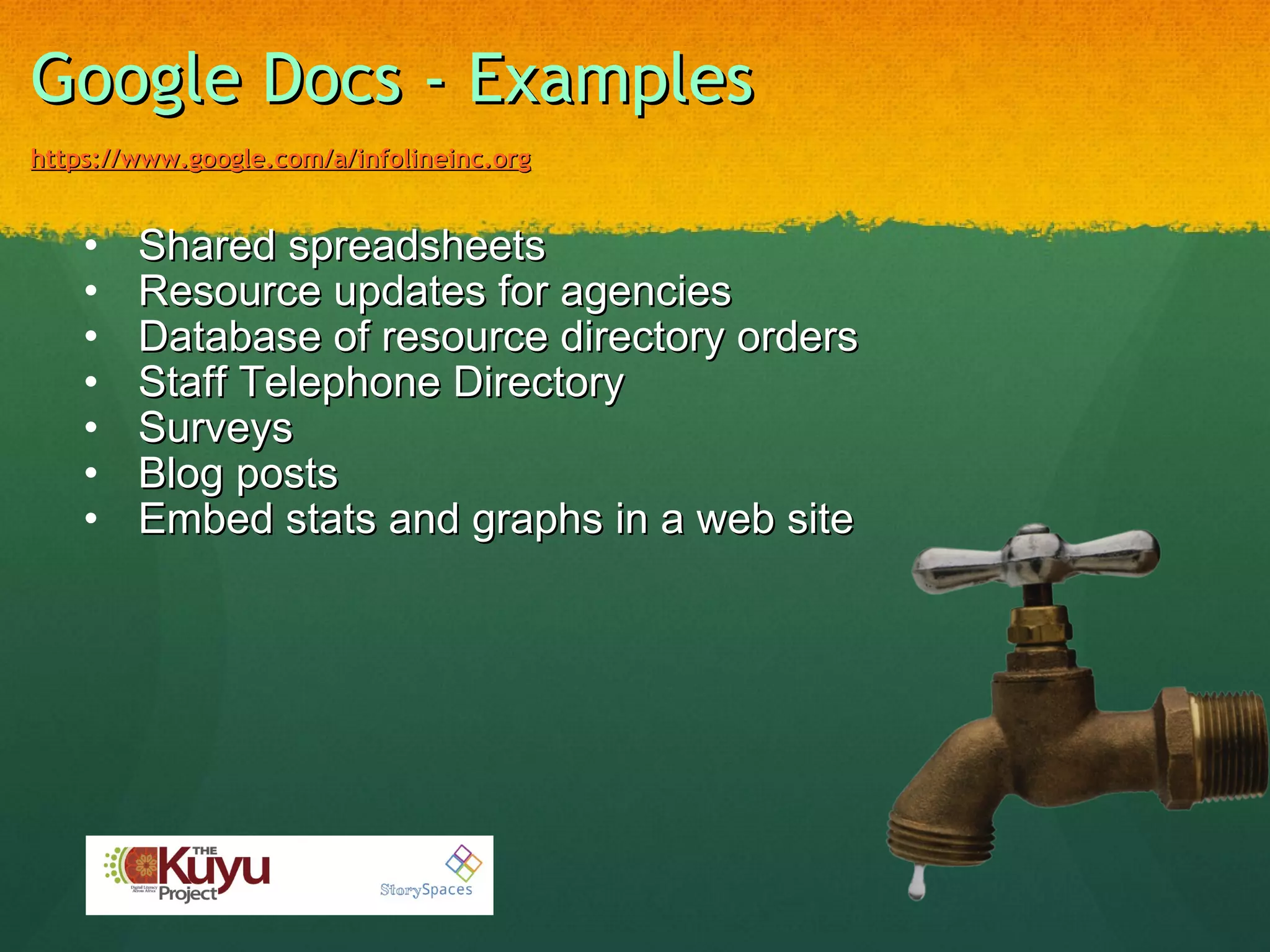 Google Docs - Examples   https://www.google.com/a/infolineinc.org   Shared spreadsheets   Resource updates for agencies   Database of resource directory orders   Staff Telephone Directory    Surveys   Blog posts   Embed stats and graphs in a web site 