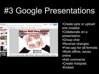 #3 Google Presentations
              •Create pptx or upload
              one created
              •Collaborate on a
              presentation
              •Group chat
              •Reverse changes
              •Free app for all formats
              •Work offline, saves
              online
              •Add comments
              •Create hotspots
              •Embed
 