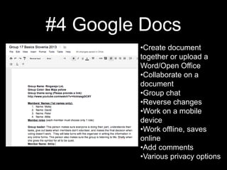 #4 Google Docs
         •Create document
         together or upload a
         Word/Open Office
         •Collaborate on a
         document
         •Group chat
         •Reverse changes
         •Work on a mobile
         device
         •Work offline, saves
         online
         •Add comments
         •Various privacy options
 