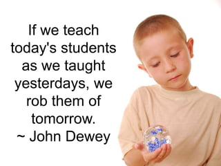 If we teach
today's students
  as we taught
 yesterdays, we
   rob them of
    tomorrow.
 ~ John Dewey
 