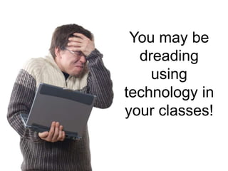 You may be
  dreading
    using
technology in
your classes!
 