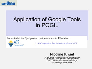 Application of Google Tools in POGIL Nicoline Kiwiet Adjunct Professor Chemistry SUNY Ulster Community College Stoneridge, New York 239 th  Conference San Francisco March 2010 Presented at the Symposium on Computers in Education 