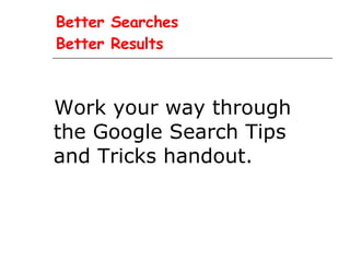 Better Searches Better Results Work your way through the Google Search Tips and Tricks handout.